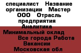 IT-специалист › Название организации ­ Мастер, ООО › Отрасль предприятия ­ Аналитика › Минимальный оклад ­ 120 000 - Все города Работа » Вакансии   . Московская обл.,Бронницы г.